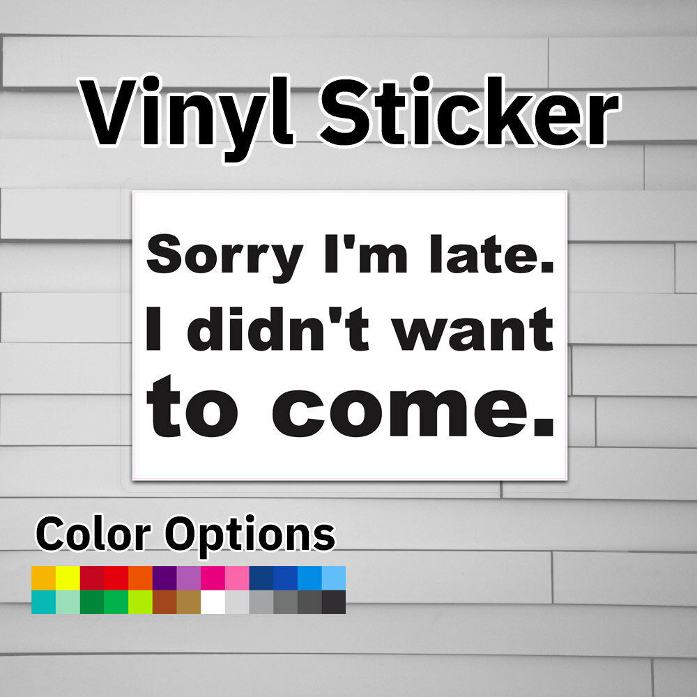 Sorry I'm Late. I didn't want to come. Sticker Vinyl Decal